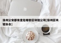 徐州公安都有查处哪些区块链公司[徐州区块链协会]