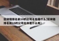 区块链排名前10的公司名称是什么[区块链排名前10的公司名称是什么呢]